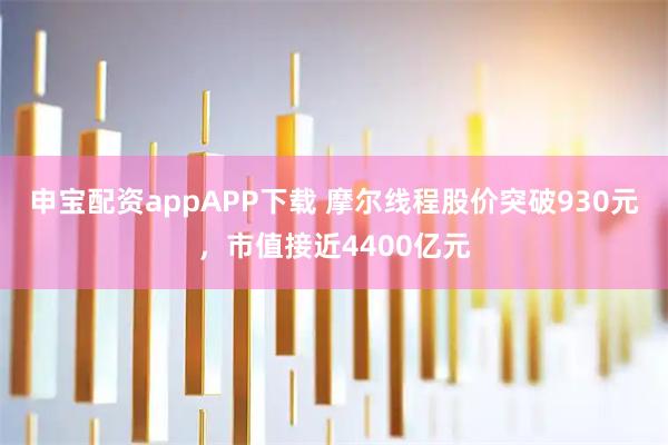 申宝配资appAPP下载 摩尔线程股价突破930元，市值接近4400亿元