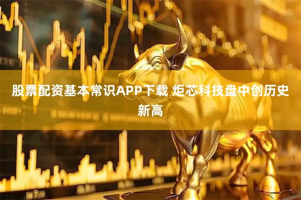 股票配资基本常识APP下载 炬芯科技盘中创历史新高