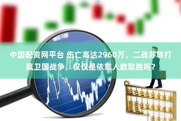 中国配资网平台 伤亡高达2960万，二战苏联打赢卫国战争，仅仅是依靠人数取胜吗？
