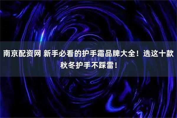 南京配资网 新手必看的护手霜品牌大全！选这十款秋冬护手不踩雷！