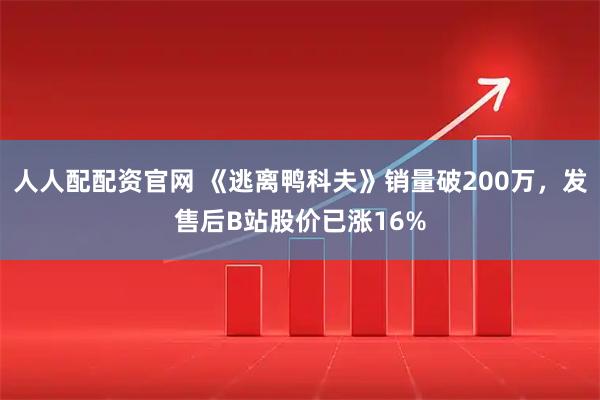 人人配配资官网 《逃离鸭科夫》销量破200万，发售后B站股价已涨16%