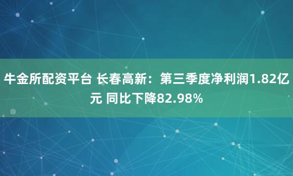 牛金所配资平台 长春高新：第三季度净利润1.82亿元 同比下降82.98%