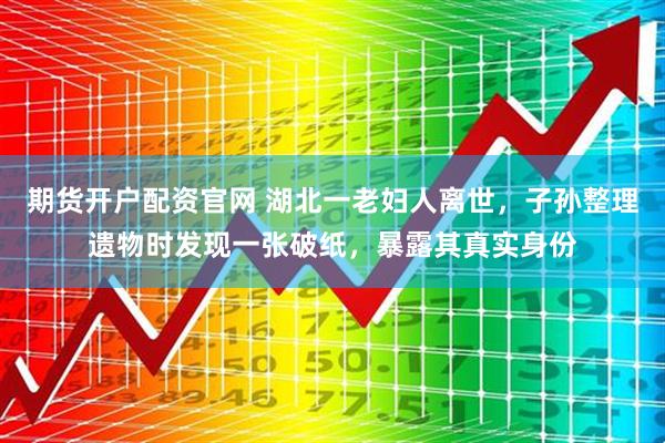 期货开户配资官网 湖北一老妇人离世，子孙整理遗物时发现一张破纸，暴露其真实身份