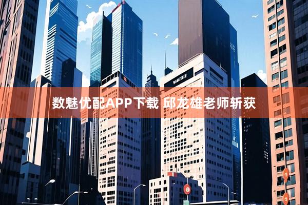 数魅优配APP下载 邱龙雄老师斩获