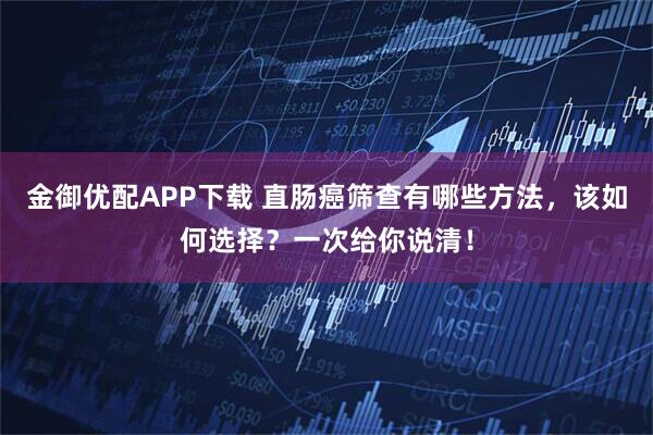 金御优配APP下载 直肠癌筛查有哪些方法，该如何选择？一次给你说清！