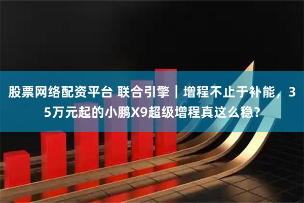 股票网络配资平台 联合引擎|增程不止于补能,35万元起的小鹏X9超级增程真这么稳?