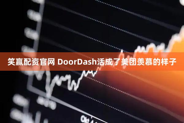 笑赢配资官网 DoorDash活成了美团羡慕的样子