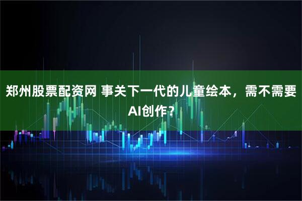 郑州股票配资网 事关下一代的儿童绘本，需不需要AI创作？