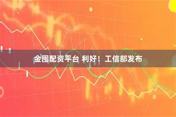 金囤配资平台 利好！工信部发布