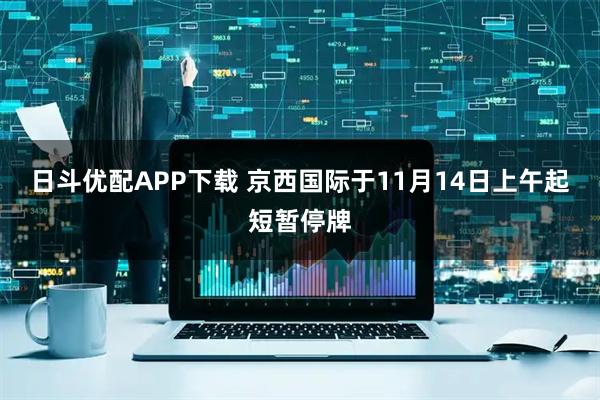 日斗优配APP下载 京西国际于11月14日上午起短暂停牌