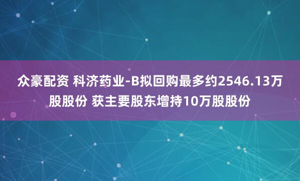 众豪配资 科济药业-B拟回购最多约2546.13万股股份 获主要股东增持10万股股份