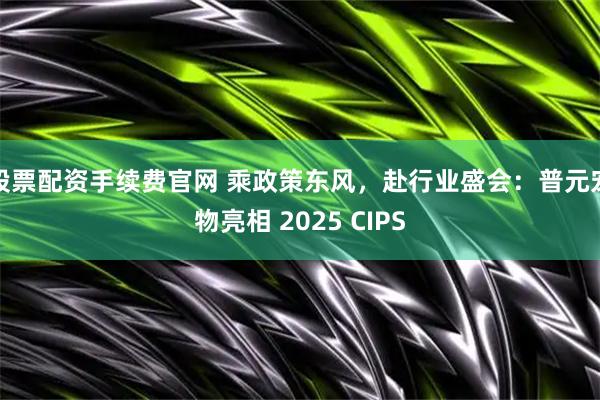 股票配资手续费官网 乘政策东风，赴行业盛会：普元宠物亮相 2025 CIPS