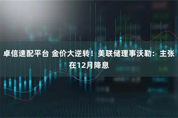 卓信速配平台 金价大逆转！美联储理事沃勒：主张在12月降息