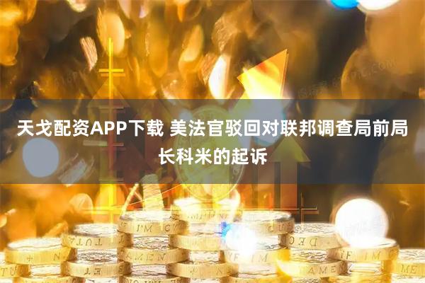 天戈配资APP下载 美法官驳回对联邦调查局前局长科米的起诉
