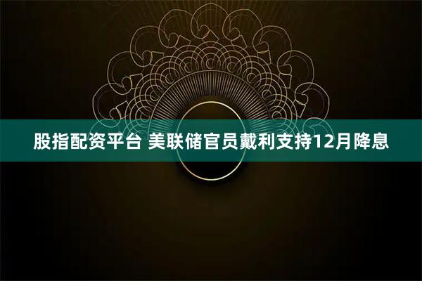 股指配资平台 美联储官员戴利支持12月降息