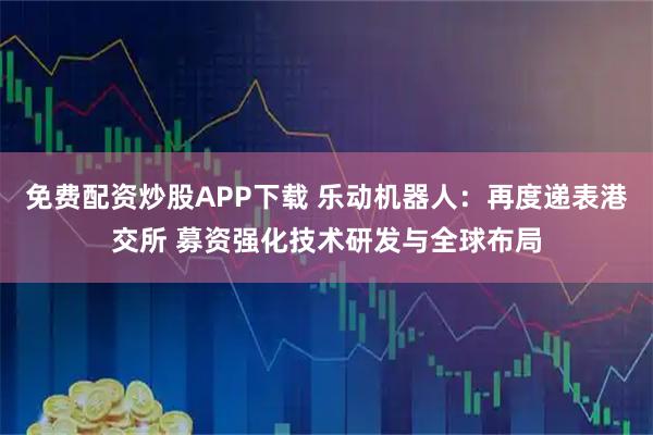 免费配资炒股APP下载 乐动机器人：再度递表港交所 募资强化技术研发与全球布局