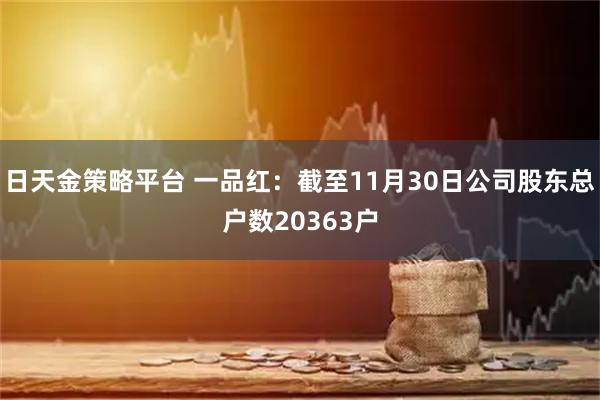 日天金策略平台 一品红：截至11月30日公司股东总户数20363户