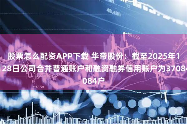 股票怎么配资APP下载 华帝股份：截至2025年11月28日公司合并普通账户和融资融券信用账户为37084户