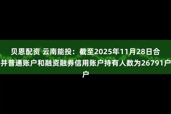 贝恩配资 云南能投：截至2025年11月28日合并普通账户和融资融券信用账户持有人数为26791户
