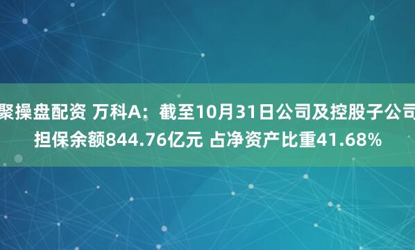 聚操盘配资 万科A：截至10月31日公司及控股子公司担保余额844.76亿元 占净资产比重41.68%
