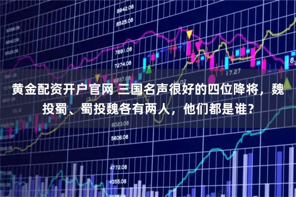 黄金配资开户官网 三国名声很好的四位降将，魏投蜀、蜀投魏各有两人，他们都是谁？