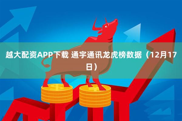 越大配资APP下载 通宇通讯龙虎榜数据（12月17日）