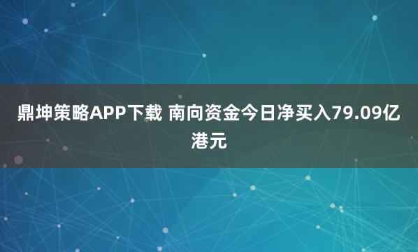 鼎坤策略APP下载 南向资金今日净买入79.09亿港元