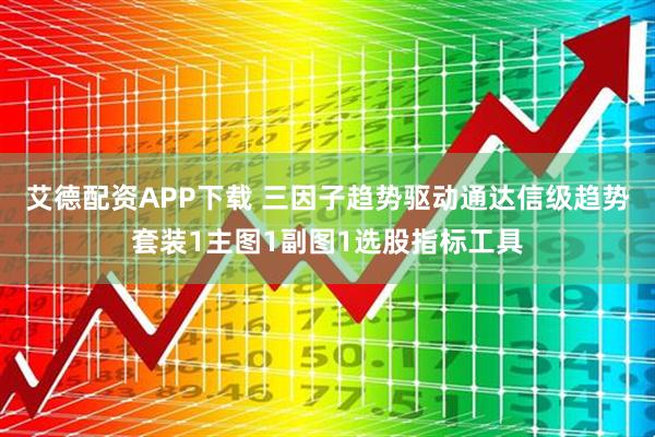 艾德配资APP下载 三因子趋势驱动通达信级趋势套装1主图1副图1选股指标工具