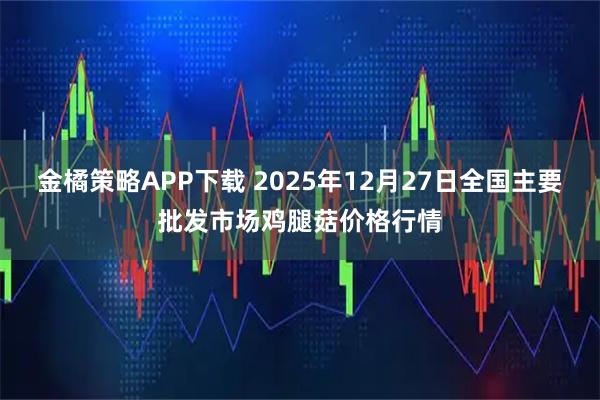 金橘策略APP下载 2025年12月27日全国主要批发市场鸡腿菇价格行情