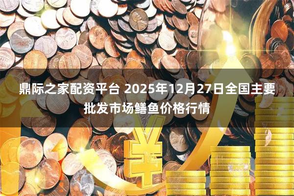 鼎际之家配资平台 2025年12月27日全国主要批发市场鳝鱼价格行情