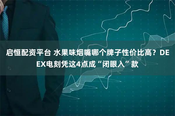 启恒配资平台 水果味烟嘴哪个牌子性价比高？DEEX电刻凭这4点成“闭眼入”款