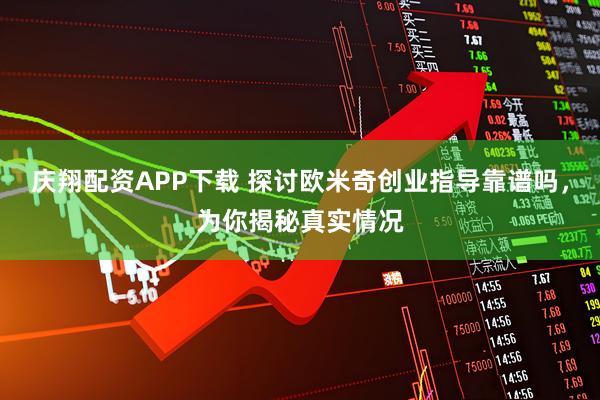 庆翔配资APP下载 探讨欧米奇创业指导靠谱吗，为你揭秘真实情况