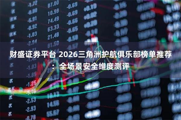 财盛证券平台 2026三角洲护航俱乐部榜单推荐：全场景安全维度测评