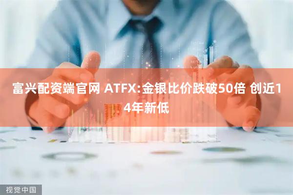 富兴配资端官网 ATFX:金银比价跌破50倍 创近14年新低