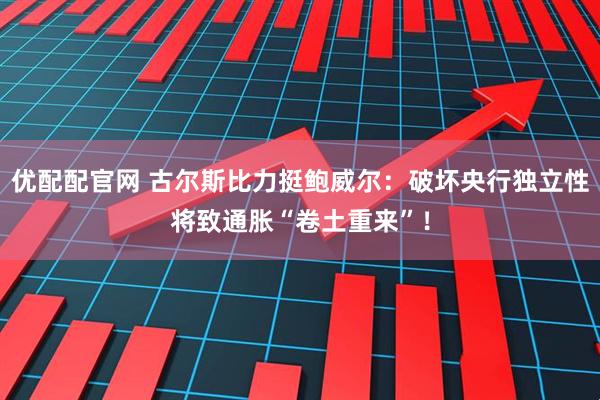 优配配官网 古尔斯比力挺鲍威尔：破坏央行独立性将致通胀“卷土重来”！