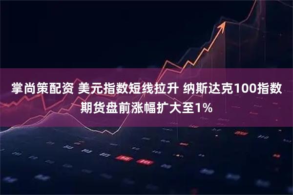 掌尚策配资 美元指数短线拉升 纳斯达克100指数期货盘前涨幅扩大至1%