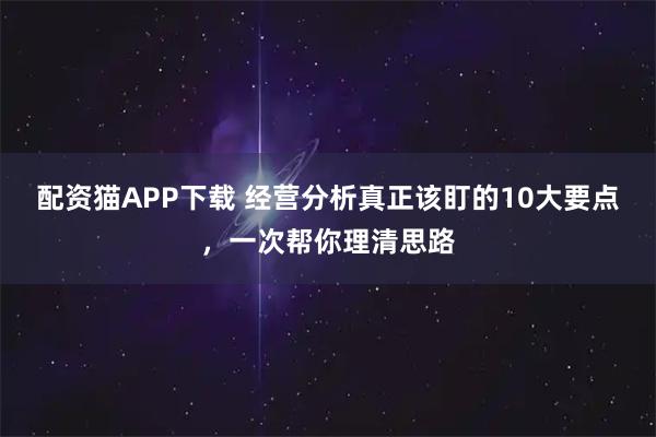 配资猫APP下载 经营分析真正该盯的10大要点，一次帮你理清思路