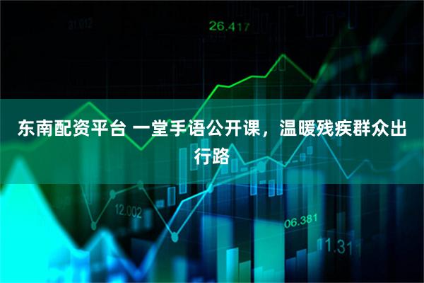 东南配资平台 一堂手语公开课，温暖残疾群众出行路