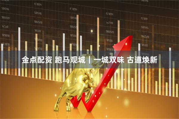 金点配资 跑马观城｜一城双味 古道焕新