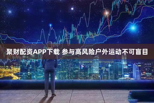 聚财配资APP下载 参与高风险户外运动不可盲目