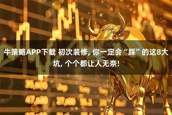 牛策略APP下载 初次装修, 你一定会“踩”的这8大坑, 个个都让人无奈!