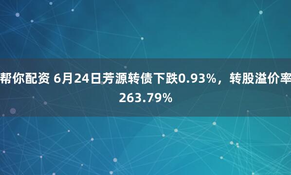 帮你配资 6月24日芳源转债下跌0.93%，转股溢价率263.79%