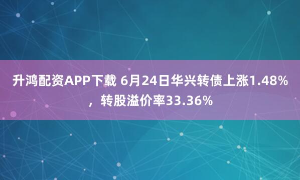 升鸿配资APP下载 6月24日华兴转债上涨1.48%，转股溢价率33.36%
