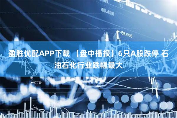 盈胜优配APP下载 【盘中播报】6只A股跌停 石油石化行业跌幅最大