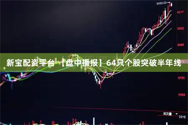 新宝配资平台 【盘中播报】64只个股突破半年线