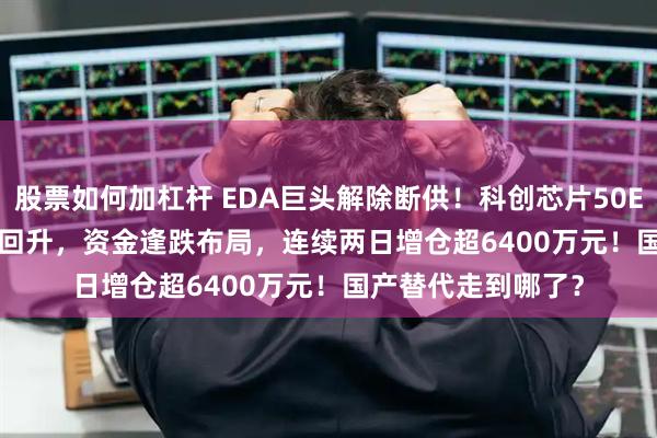 股票如何加杠杆 EDA巨头解除断供！科创芯片50ETF(588750)探底回升，资金逢跌布局，连续两日增仓超6400万元！国产替代走到哪了？