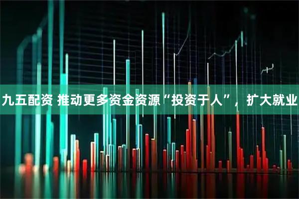 九五配资 推动更多资金资源“投资于人”，扩大就业