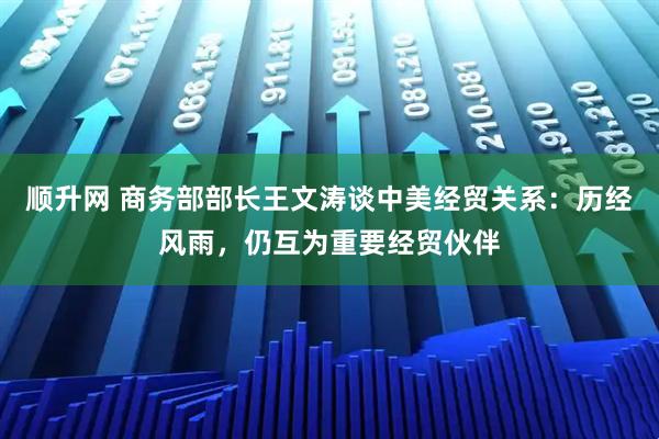 顺升网 商务部部长王文涛谈中美经贸关系：历经风雨，仍互为重要经贸伙伴
