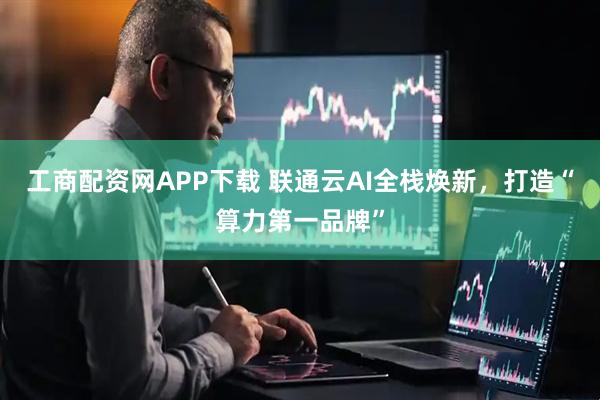 工商配资网APP下载 联通云AI全栈焕新，打造“算力第一品牌”