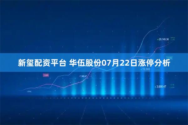 新玺配资平台 华伍股份07月22日涨停分析